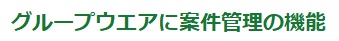 グループウエアに案件管理の機能