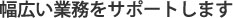 幅広い業務をサポート